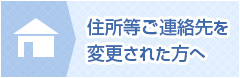 住所等ご連絡先を変更された方へ