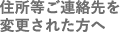 住所等ご連絡先を変更された方へ